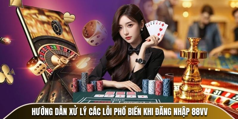 Hướng dẫn xử lý các lỗi phổ biến khi đăng nhập 88VV