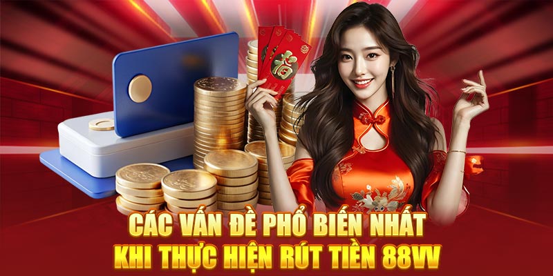 Các vấn đề phổ biến nhất khi thực hiện rút tiền 88Vv